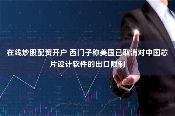 在线炒股配资开户 西门子称美国已取消对中国芯片设计软件的出口限制