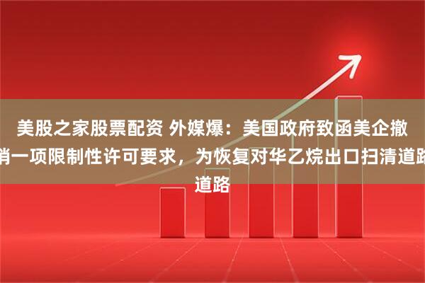 美股之家股票配资 外媒爆：美国政府致函美企撤销一项限制性许可要求，为恢复对华乙烷出口扫清道路