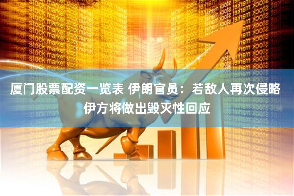 厦门股票配资一览表 伊朗官员：若敌人再次侵略 伊方将做出毁灭性回应