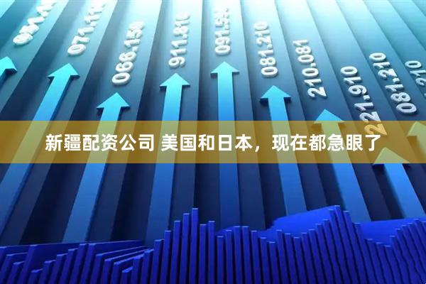 新疆配资公司 美国和日本，现在都急眼了