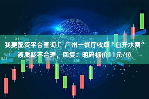 我要配资平台查询 ‌广州一餐厅收取“白开水费”被质疑不合理，回复：明码标价11元/位
