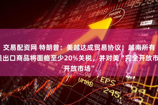 交易配资网 特朗普：美越达成贸易协议！越南所有对美出口商品将面临至少20%关税，并对美“完全开放市场”