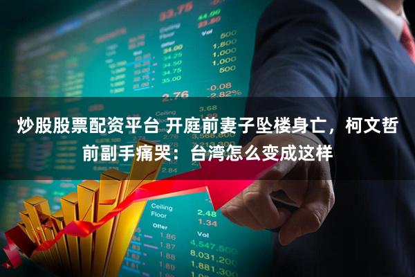 炒股股票配资平台 开庭前妻子坠楼身亡，柯文哲前副手痛哭：台湾怎么变成这样
