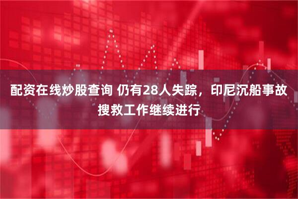 配资在线炒股查询 仍有28人失踪，印尼沉船事故搜救工作继续进行