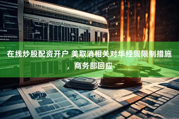 在线炒股配资开户 美取消相关对华经贸限制措施，商务部回应