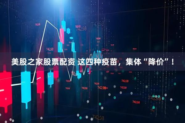 美股之家股票配资 这四种疫苗，集体“降价”！