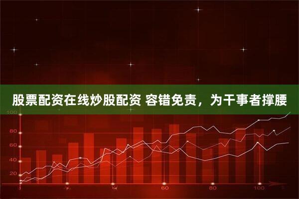 股票配资在线炒股配资 容错免责，为干事者撑腰