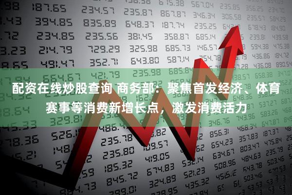 配资在线炒股查询 商务部：聚焦首发经济、体育赛事等消费新增长点，激发消费活力