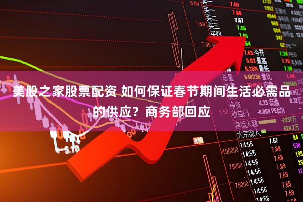 美股之家股票配资 如何保证春节期间生活必需品的供应？商务部回应