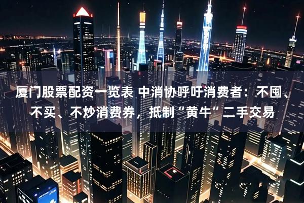 厦门股票配资一览表 中消协呼吁消费者：不囤、不买、不炒消费券，抵制“黄牛”二手交易