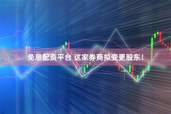 免息配资平台 这家券商拟变更股东！