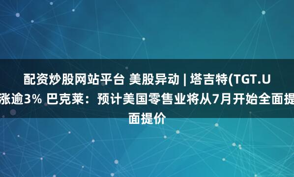 配资炒股网站平台 美股异动 | 塔吉特(TGT.US)涨逾3% 巴克莱：预计美国零售业将从7月开始全面提价