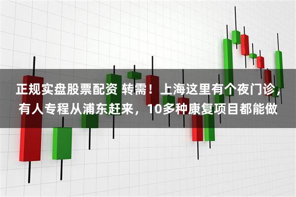 正规实盘股票配资 转需！上海这里有个夜门诊，有人专程从浦东赶来，10多种康复项目都能做