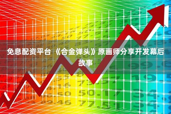 免息配资平台 《合金弹头》原画师分享开发幕后故事