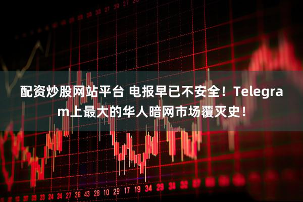 配资炒股网站平台 电报早已不安全！Telegram上最大的华人暗网市场覆灭史！