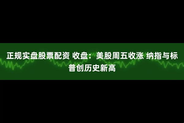 正规实盘股票配资 收盘：美股周五收涨 纳指与标普创历史新高