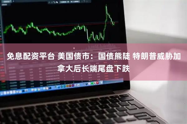 免息配资平台 美国债市：国债熊陡 特朗普威胁加拿大后长端尾盘下跌