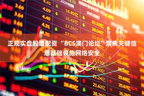 正规实盘股票配资 “BCS澳门论坛”聚焦关键信息基础设施网络安全