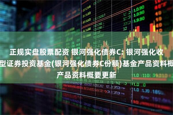 正规实盘股票配资 银河强化债券C: 银河强化收益债券型证券投资基金(银河强化债券C份额)基金产品资料概要更新