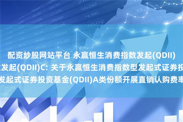 配资炒股网站平台 永赢恒生消费指数发起(QDII)A,永赢恒生消费指数发起(QDII)C: 关于永赢恒生消费指数型发起式证券投资基金(QDII)A类份额开展直销认购费率优惠活动的公告