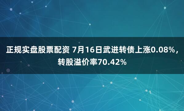 正规实盘股票配资 7月16日武进转债上涨0.08%，转股溢价率70.42%