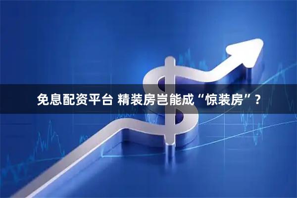 免息配资平台 精装房岂能成“惊装房”？