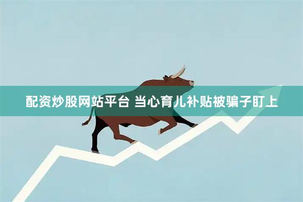 配资炒股网站平台 当心育儿补贴被骗子盯上