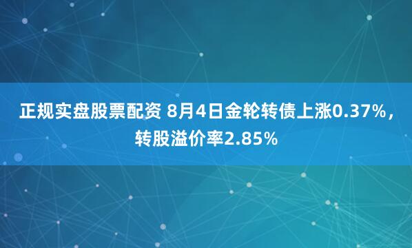 正规实盘股票配资 8月4日金轮转债上涨0.37%，转股溢价率2.85%