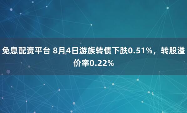 免息配资平台 8月4日游族转债下跌0.51%，转股溢价率0.22%