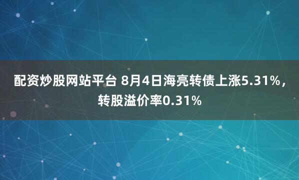 配资炒股网站平台 8月4日海亮转债上涨5.31%，转股溢价率0.31%