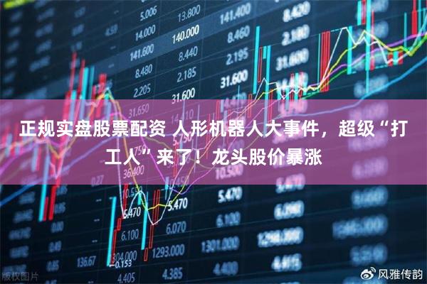 正规实盘股票配资 人形机器人大事件，超级“打工人”来了！龙头股价暴涨