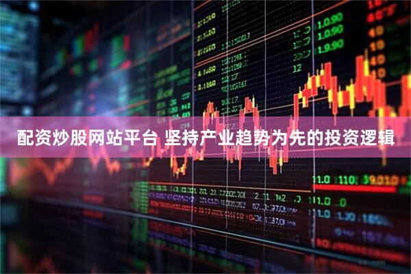 配资炒股网站平台 坚持产业趋势为先的投资逻辑