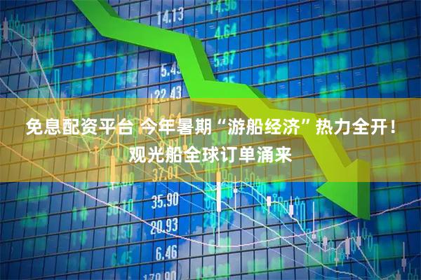 免息配资平台 今年暑期“游船经济”热力全开！观光船全球订单涌来