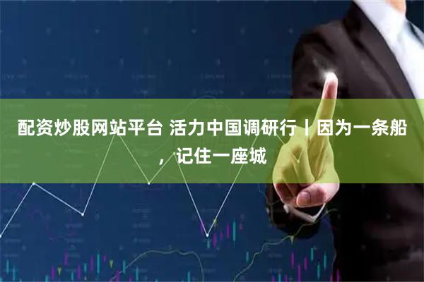 配资炒股网站平台 活力中国调研行丨因为一条船，记住一座城