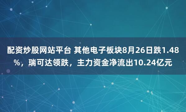 配资炒股网站平台 其他电子板块8月26日跌1.48%，瑞可达领跌，主力资金净流出10.24亿元
