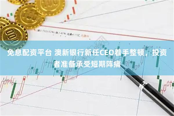 免息配资平台 澳新银行新任CEO着手整顿，投资者准备承受短期阵痛