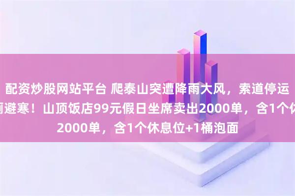 配资炒股网站平台 爬泰山突遭降雨大风，索道停运，游客挤入公厕避寒！山顶饭店99元假日坐席卖出2000单，含1个休息位+1桶泡面