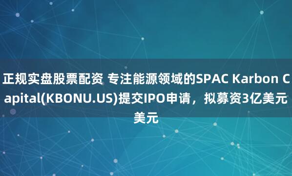 正规实盘股票配资 专注能源领域的SPAC Karbon Capital(KBONU.US)提交IPO申请，拟募资3亿美元