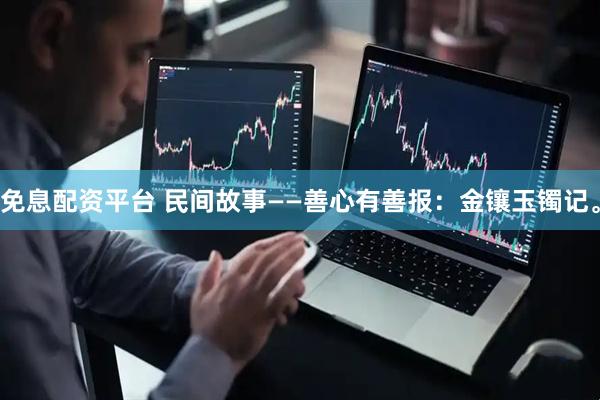 免息配资平台 民间故事——善心有善报：金镶玉镯记。