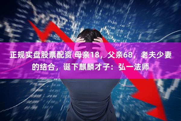 正规实盘股票配资 母亲18，父亲68，老夫少妻的结合，诞下麒麟才子：弘一法师