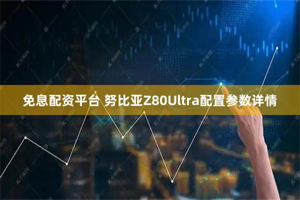 免息配资平台 努比亚Z80Ultra配置参数详情