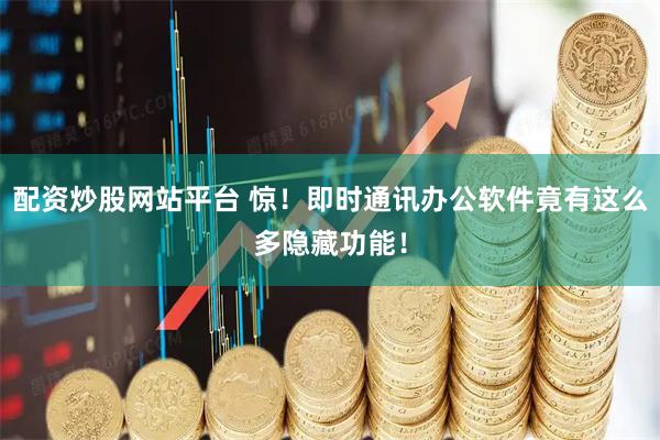 配资炒股网站平台 惊！即时通讯办公软件竟有这么多隐藏功能！