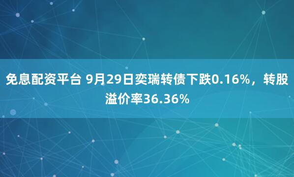 免息配资平台 9月29日奕瑞转债下跌0.16%，转股溢价率36.36%