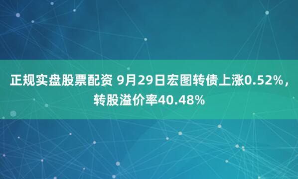 正规实盘股票配资 9月29日宏图转债上涨0.52%，转股溢价率40.48%