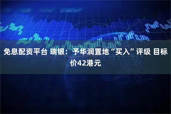 免息配资平台 瑞银：予华润置地“买入”评级 目标价42港元