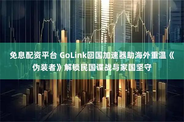 免息配资平台 GoLink回国加速器助海外重温《伪装者》解锁民国谍战与家国坚守