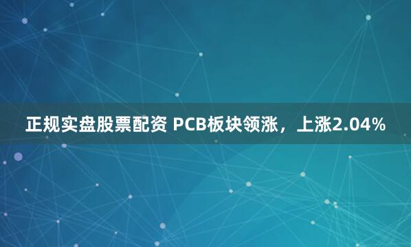 正规实盘股票配资 PCB板块领涨，上涨2.04%